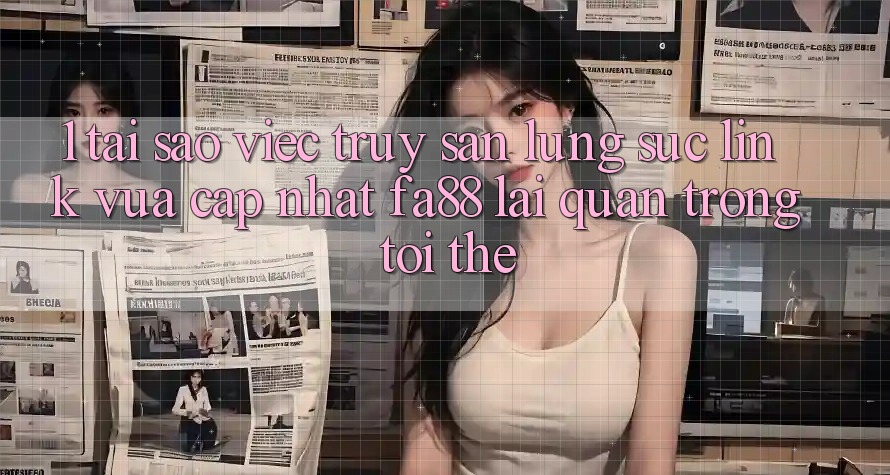1. Tại Sao Việc Truy săn lùng sục Link Vừa cập nhật FA88 Lại Quan Trọng Tới Thế?