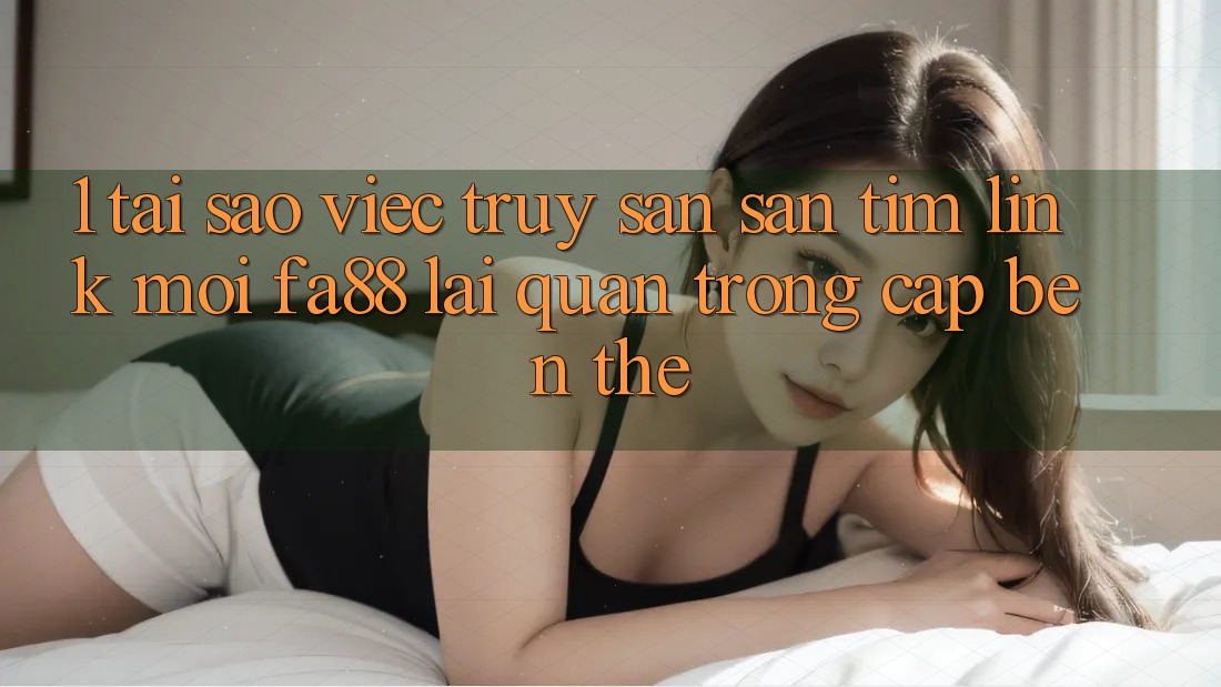 1. Tại Sao Việc Truy săn săn tìm Link Mới FA88 Lại Quan Trọng Cập bến Thế?