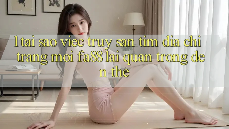 1. Tại Sao Việc Truy săn tìm Địa chỉ trang Mới FA88 Lại Quan Trọng Đến Thế?