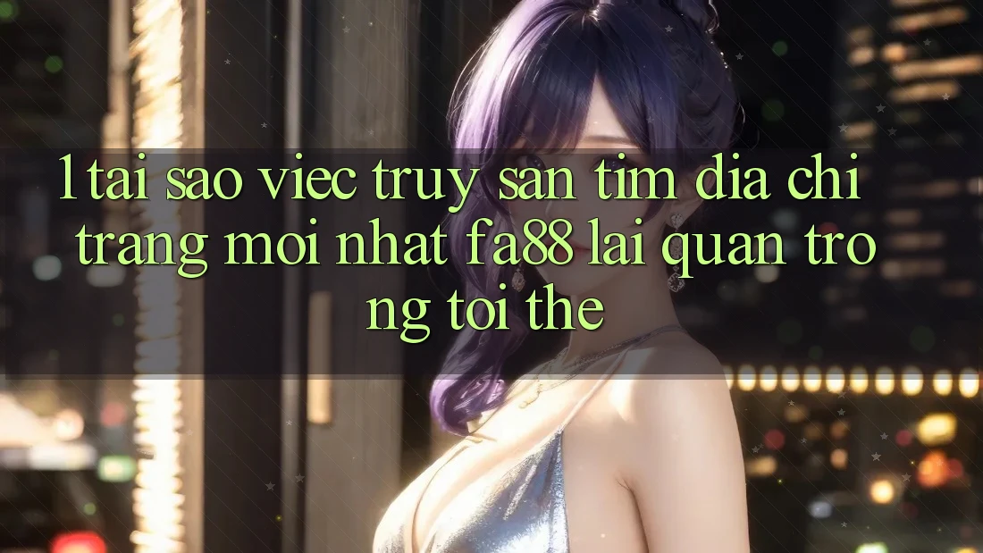 1. Tại Sao Việc Truy săn tìm Địa chỉ trang Mới nhất FA88 Lại Quan Trọng Tới Thế?