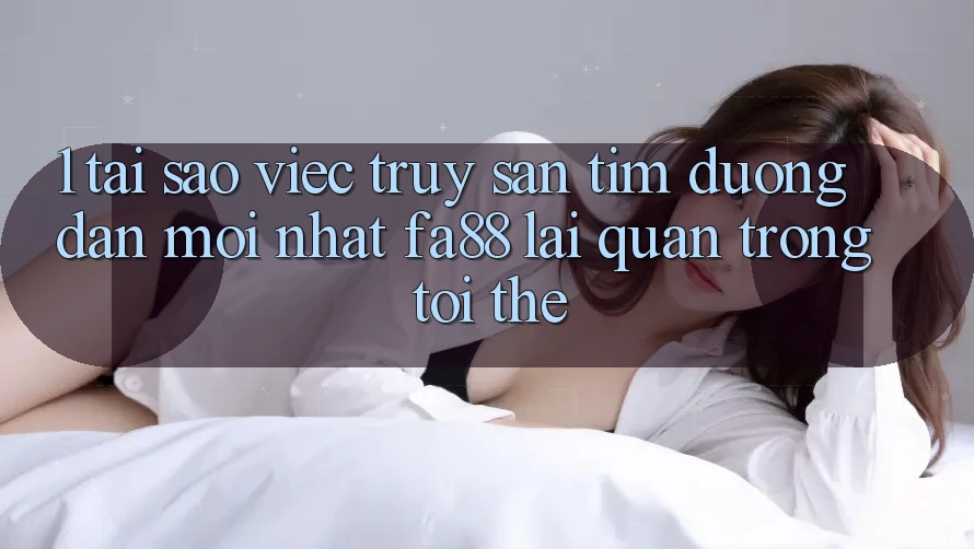 1. Tại Sao Việc Truy săn tìm Đường dẫn Mới nhất FA88 Lại Quan Trọng Tới Thế? 1. Tại Sao Việc Truy săn tìm Đường dẫn Mới nhất FA88 Lại Quan Trọng Tới Thế?