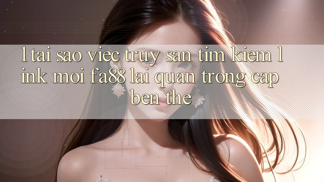 1. Tại Sao Việc Truy săn tìm Kiếm Link Mới FA88 Lại Quan Trọng Cập bến Thế?