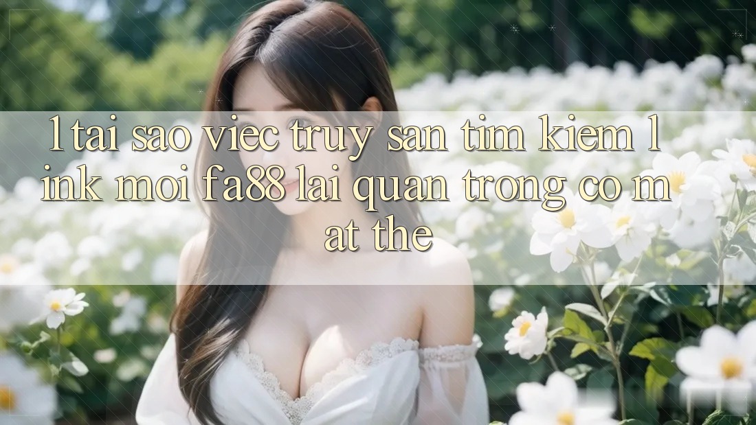 1. Tại Sao Việc Truy săn tìm Kiếm Link Mới FA88 Lại Quan Trọng Có mặt Thế?