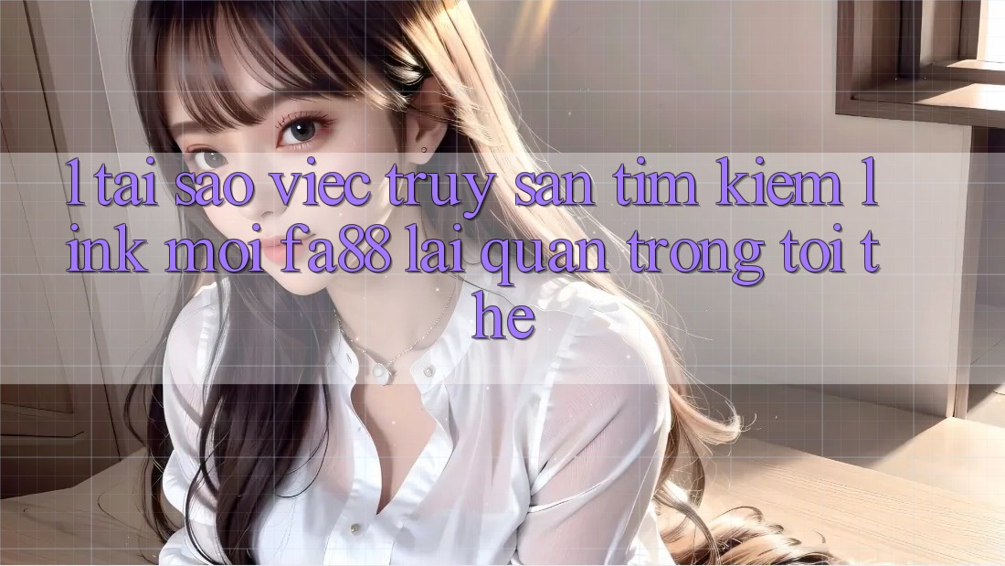 1. Tại Sao Việc Truy săn tìm Kiếm Link Mới FA88 Lại Quan Trọng Tới Thế?