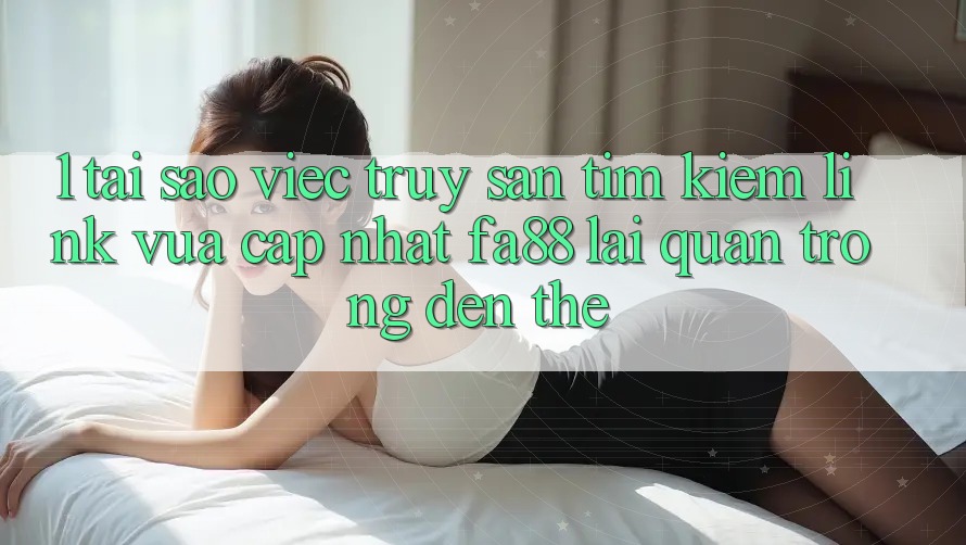 1. Tại Sao Việc Truy săn tìm Kiếm Link Vừa cập nhật FA88 Lại Quan Trọng Đến Thế?
