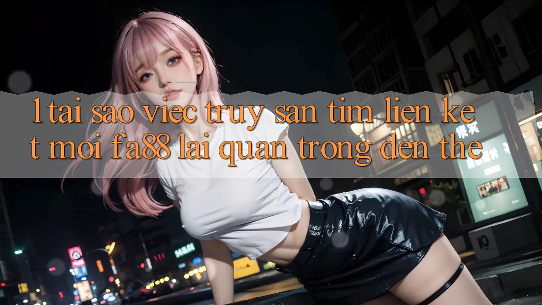 1. Tại Sao Việc Truy săn tìm Liên kết Mới FA88 Lại Quan Trọng Đến Thế?