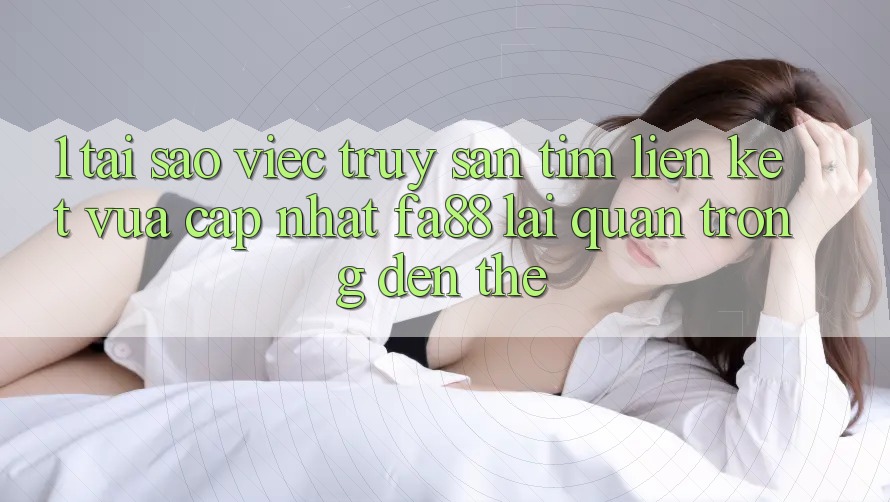 1. Tại Sao Việc Truy săn tìm Liên kết Vừa cập nhật FA88 Lại Quan Trọng Đến Thế?