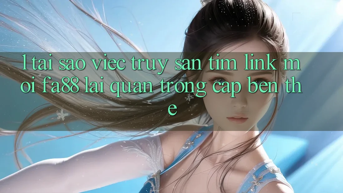 1. Tại Sao Việc Truy săn tìm Link Mới FA88 Lại Quan Trọng Cập bến Thế?