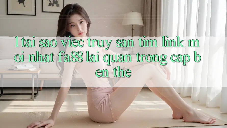 1. Tại Sao Việc Truy săn tìm Link Mới nhất FA88 Lại Quan Trọng Cập bến Thế?
