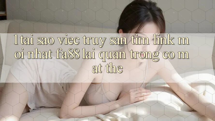 1. Tại Sao Việc Truy săn tìm Link Mới nhất FA88 Lại Quan Trọng Có mặt Thế?