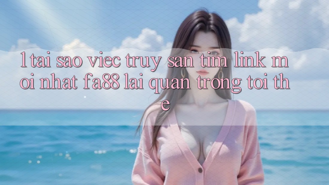 1. Tại Sao Việc Truy săn tìm Link Mới nhất FA88 Lại Quan Trọng Tới Thế?