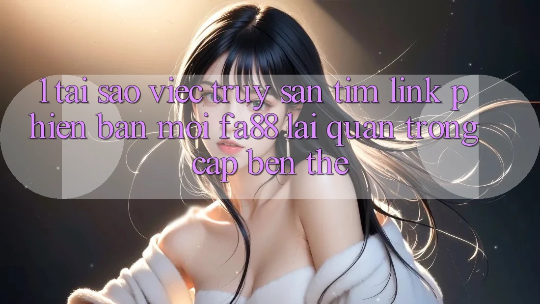 1. Tại Sao Việc Truy săn tìm Link Phiên bản mới FA88 Lại Quan Trọng Cập bến Thế? 1. Tại Sao Việc Truy săn tìm Link Phiên bản mới FA88 Lại Quan Trọng Cập bến Thế?