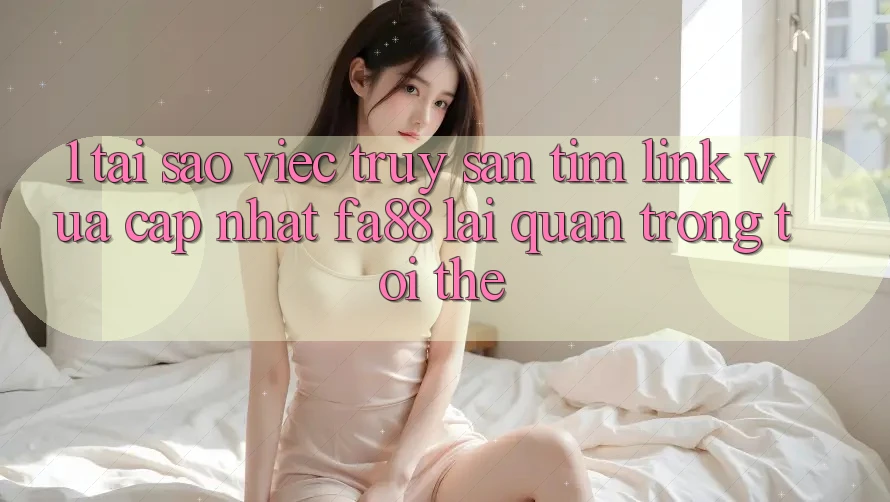 1. Tại Sao Việc Truy săn tìm Link Vừa cập nhật FA88 Lại Quan Trọng Tới Thế? 1. Tại Sao Việc Truy săn tìm Link Vừa cập nhật FA88 Lại Quan Trọng Tới Thế?