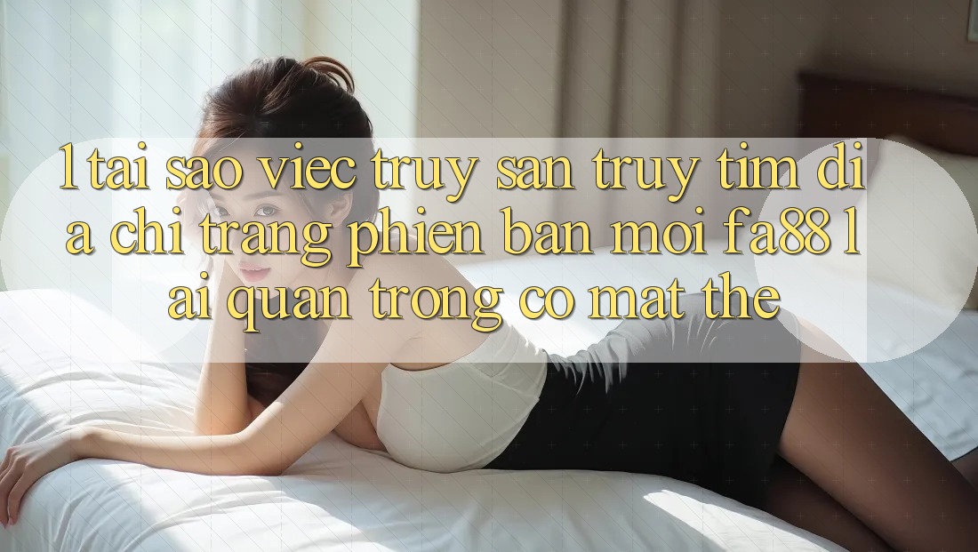 1. Tại Sao Việc Truy săn truy tìm Địa chỉ trang Phiên bản mới FA88 Lại Quan Trọng Có mặt Thế? 1. Tại Sao Việc Truy săn truy tìm Địa chỉ trang Phiên bản mới FA88 Lại Quan Trọng Có mặt Thế?