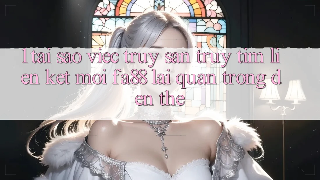 1. Tại Sao Việc Truy săn truy tìm Liên kết Mới FA88 Lại Quan Trọng Đến Thế?