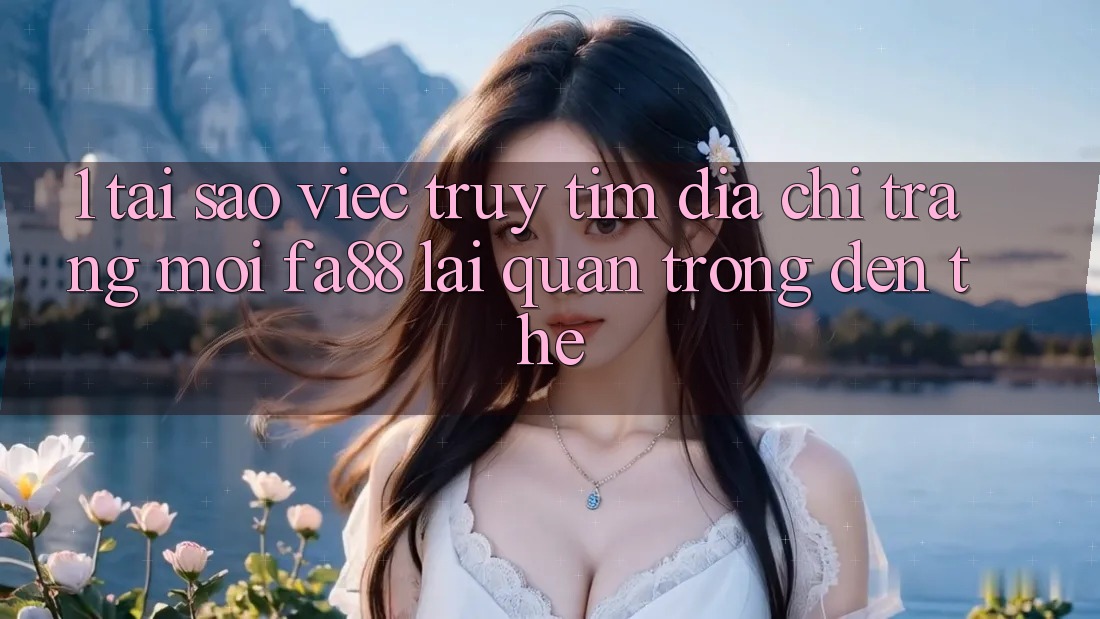 1. Tại Sao Việc Truy tìm Địa chỉ trang Mới FA88 Lại Quan Trọng Đến Thế?