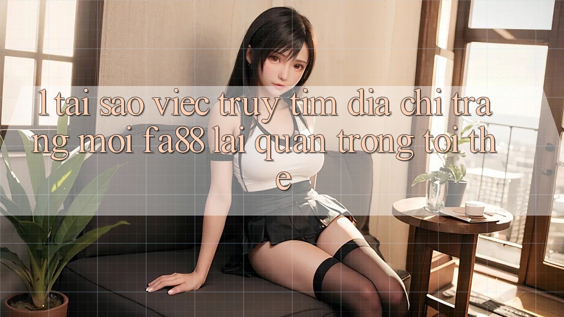 1. Tại Sao Việc Truy tìm Địa chỉ trang Mới FA88 Lại Quan Trọng Tới Thế?