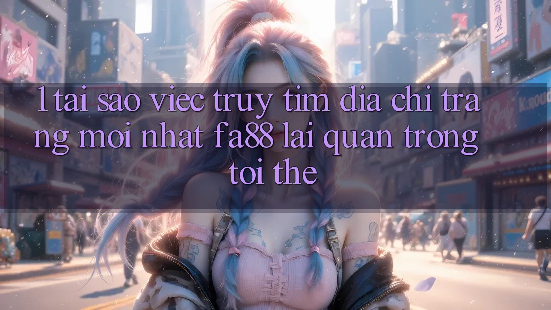 1. Tại Sao Việc Truy tìm Địa chỉ trang Mới nhất FA88 Lại Quan Trọng Tới Thế?