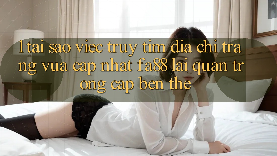 1. Tại Sao Việc Truy tìm Địa chỉ trang Vừa cập nhật FA88 Lại Quan Trọng Cập bến Thế? 1. Tại Sao Việc Truy tìm Địa chỉ trang Vừa cập nhật FA88 Lại Quan Trọng Cập bến Thế?