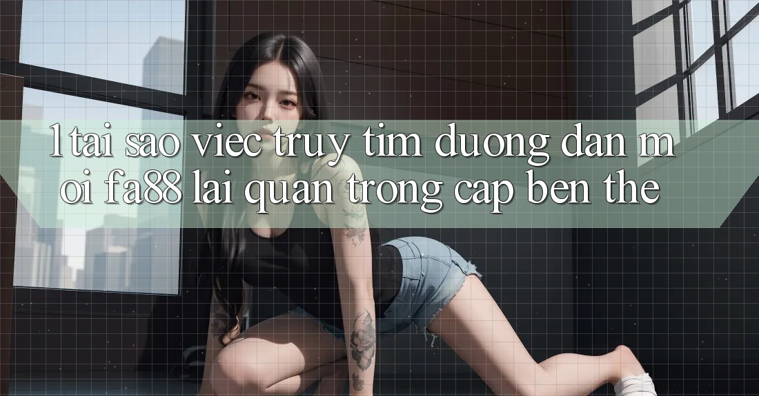 1. Tại Sao Việc Truy tìm Đường dẫn Mới FA88 Lại Quan Trọng Cập bến Thế?