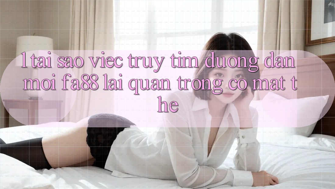 1. Tại Sao Việc Truy tìm Đường dẫn Mới FA88 Lại Quan Trọng Có mặt Thế?