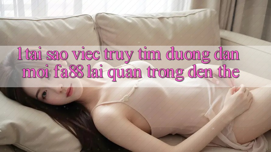 1. Tại Sao Việc Truy tìm Đường dẫn Mới FA88 Lại Quan Trọng Đến Thế?