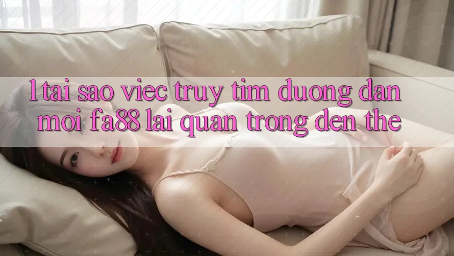 1. Tại Sao Việc Truy tìm Đường dẫn Mới FA88 Lại Quan Trọng Đến Thế?
