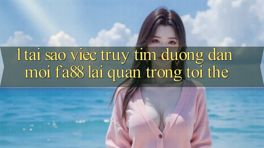 1. Tại Sao Việc Truy tìm Đường dẫn Mới FA88 Lại Quan Trọng Tới Thế? 1. Tại Sao Việc Truy tìm Đường dẫn Mới FA88 Lại Quan Trọng Tới Thế?