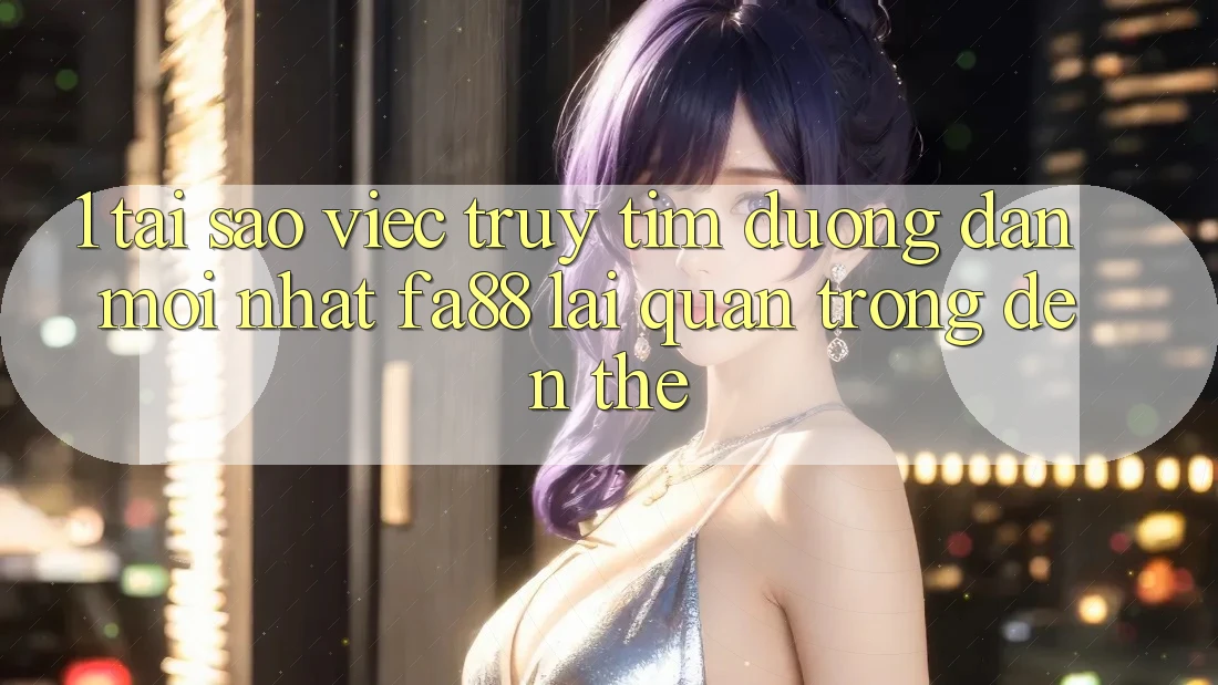 1. Tại Sao Việc Truy tìm Đường dẫn Mới nhất FA88 Lại Quan Trọng Đến Thế? 1. Tại Sao Việc Truy tìm Đường dẫn Mới nhất FA88 Lại Quan Trọng Đến Thế?