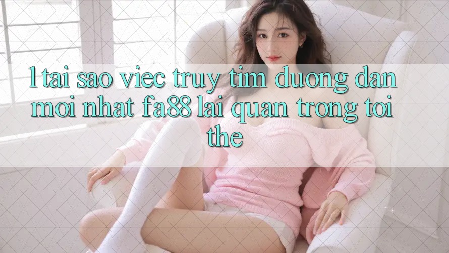 1. Tại Sao Việc Truy tìm Đường dẫn Mới nhất FA88 Lại Quan Trọng Tới Thế?