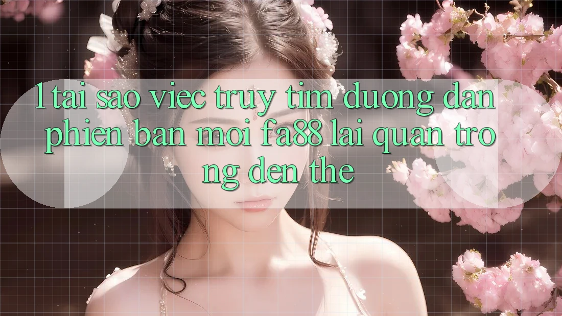 1. Tại Sao Việc Truy tìm Đường dẫn Phiên bản mới FA88 Lại Quan Trọng Đến Thế? 1. Tại Sao Việc Truy tìm Đường dẫn Phiên bản mới FA88 Lại Quan Trọng Đến Thế?