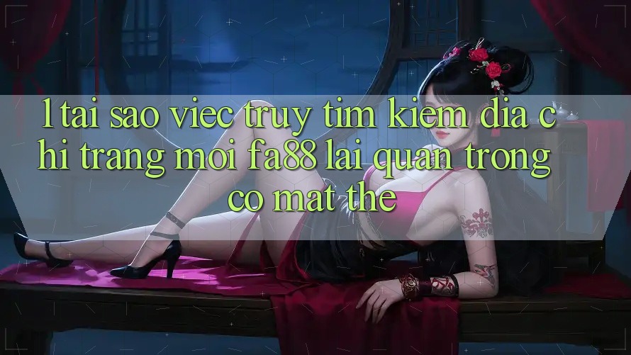 1. Tại Sao Việc Truy tìm Kiếm Địa chỉ trang Mới FA88 Lại Quan Trọng Có mặt Thế? 1. Tại Sao Việc Truy tìm Kiếm Địa chỉ trang Mới FA88 Lại Quan Trọng Có mặt Thế?
