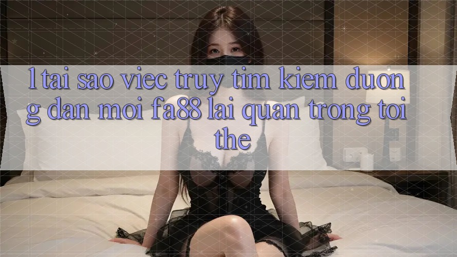 1. Tại Sao Việc Truy tìm Kiếm Đường dẫn Mới FA88 Lại Quan Trọng Tới Thế? 1. Tại Sao Việc Truy tìm Kiếm Đường dẫn Mới FA88 Lại Quan Trọng Tới Thế?