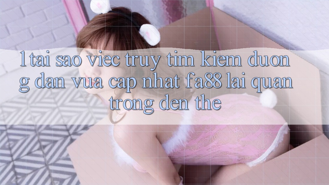 1. Tại Sao Việc Truy tìm kiếm Đường dẫn Vừa cập nhật FA88 Lại Quan Trọng Đến Thế?