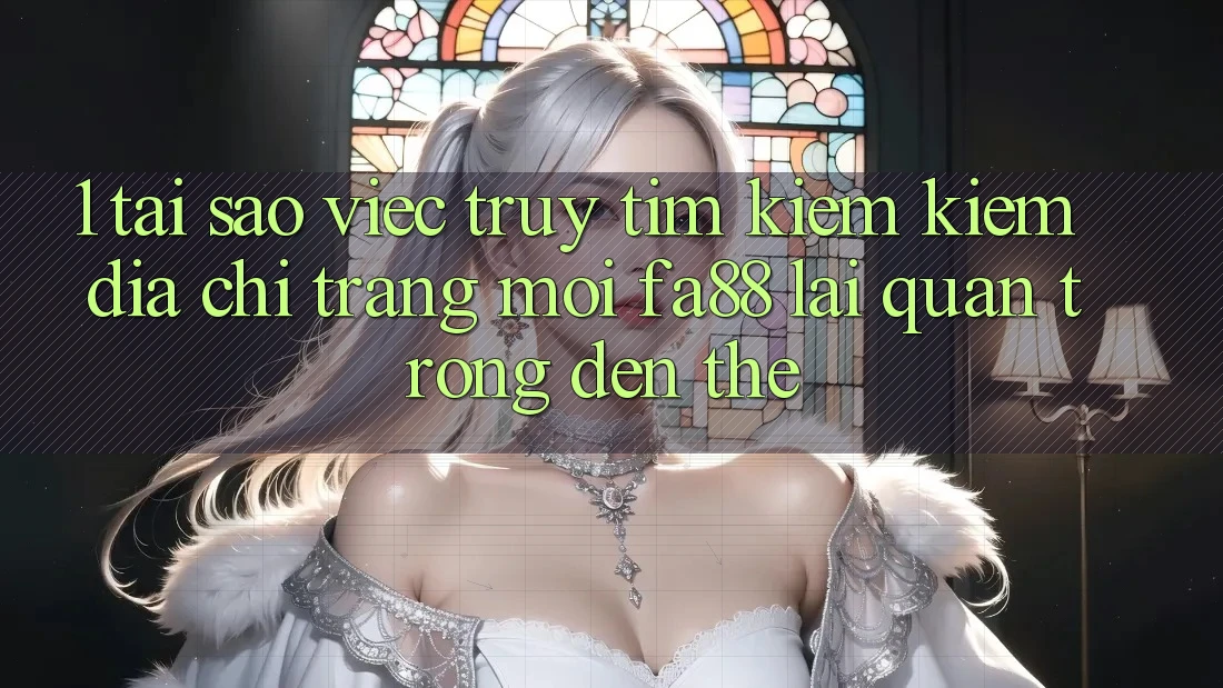 1. Tại Sao Việc Truy tìm kiếm Kiếm Địa chỉ trang Mới FA88 Lại Quan Trọng Đến Thế?