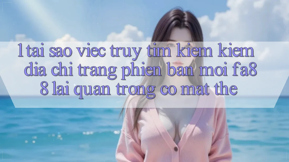 1. Tại Sao Việc Truy tìm kiếm Kiếm Địa chỉ trang Phiên bản mới FA88 Lại Quan Trọng Có mặt Thế?
