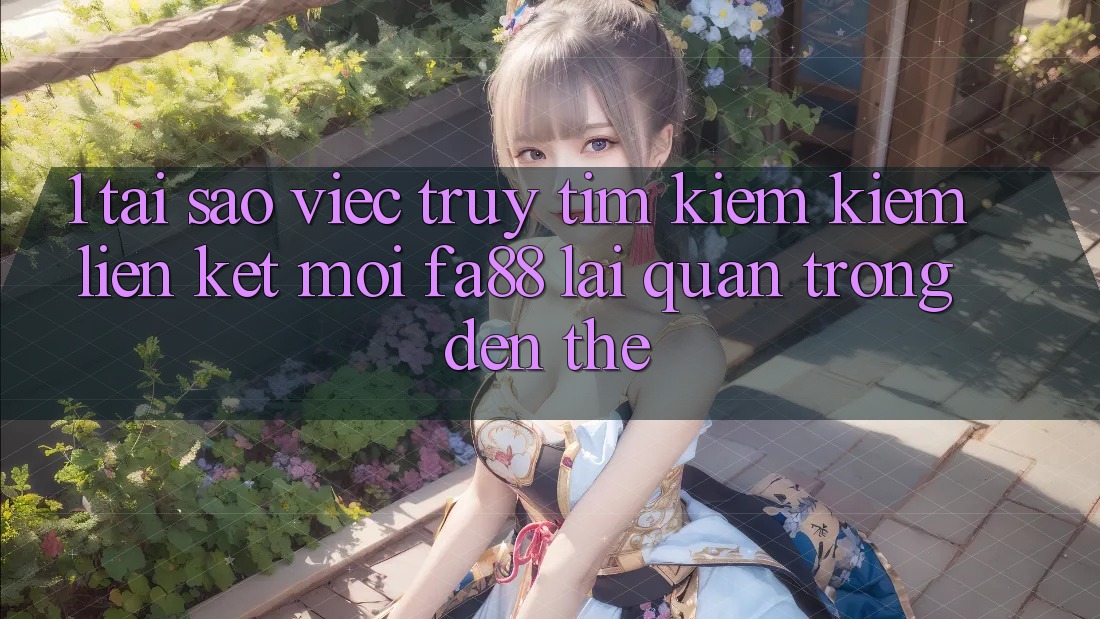 1. Tại Sao Việc Truy tìm kiếm Kiếm Liên kết Mới FA88 Lại Quan Trọng Đến Thế?