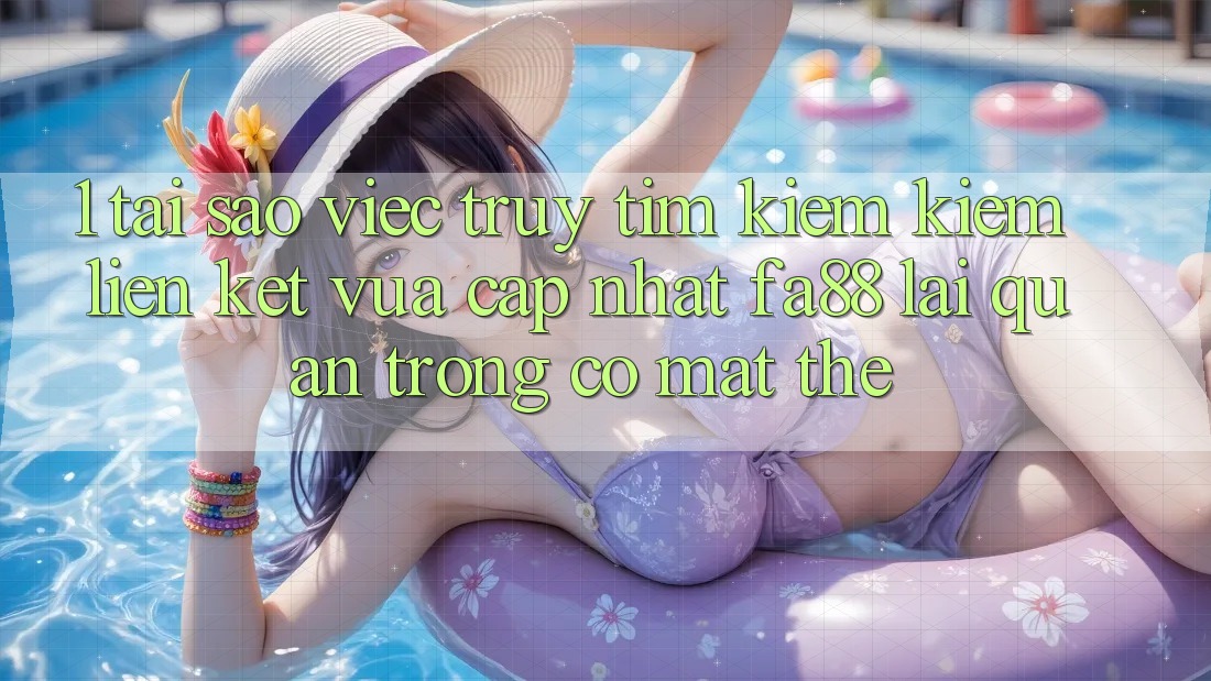 1. Tại Sao Việc Truy tìm kiếm Kiếm Liên kết Vừa cập nhật FA88 Lại Quan Trọng Có mặt Thế? 1. Tại Sao Việc Truy tìm kiếm Kiếm Liên kết Vừa cập nhật FA88 Lại Quan Trọng Có mặt Thế?