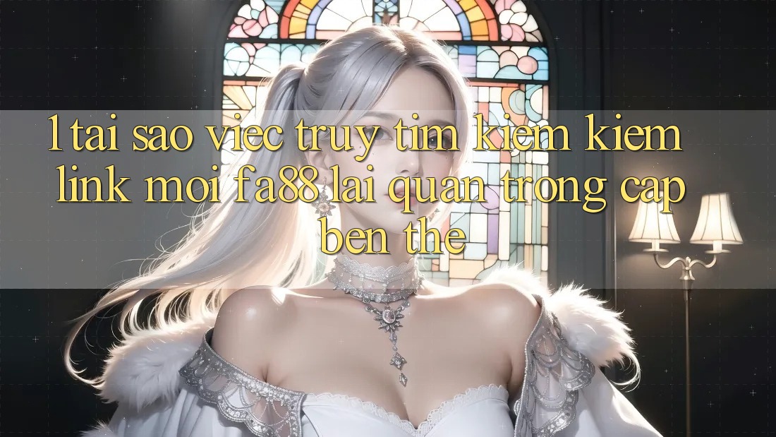 1. Tại Sao Việc Truy tìm kiếm Kiếm Link Mới FA88 Lại Quan Trọng Cập bến Thế?