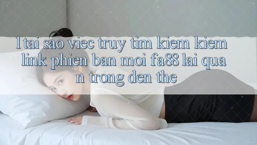 1. Tại Sao Việc Truy tìm kiếm Kiếm Link Phiên bản mới FA88 Lại Quan Trọng Đến Thế?