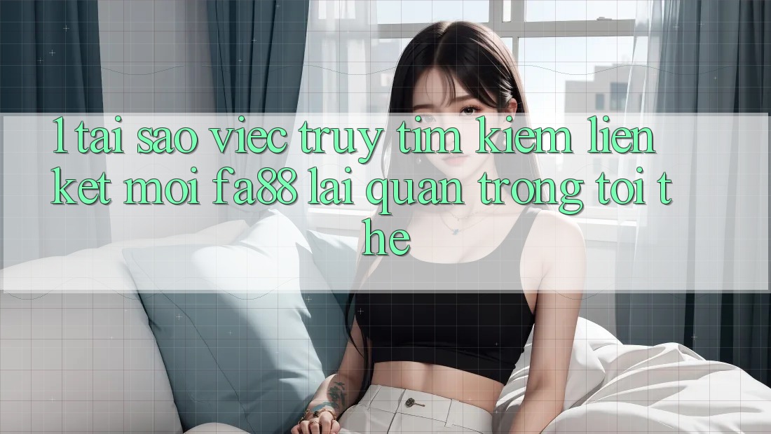 1. Tại Sao Việc Truy tìm kiếm Liên kết Mới FA88 Lại Quan Trọng Tới Thế?