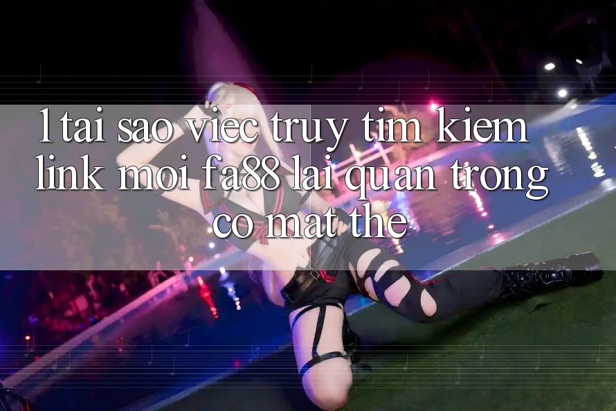 1. Tại Sao Việc Truy tìm Kiếm Link Mới FA88 Lại Quan Trọng Có mặt Thế?