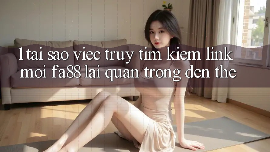 1. Tại Sao Việc Truy tìm Kiếm Link Mới FA88 Lại Quan Trọng Đến Thế?