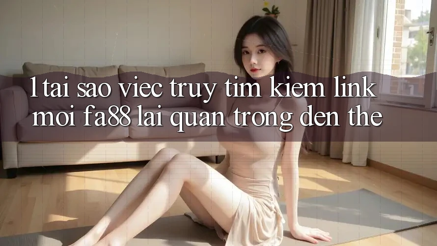 1. Tại Sao Việc Truy tìm Kiếm Link Mới FA88 Lại Quan Trọng Đến Thế?