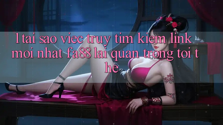1. Tại Sao Việc Truy tìm kiếm Link Mới nhất FA88 Lại Quan Trọng Tới Thế? 1. Tại Sao Việc Truy tìm kiếm Link Mới nhất FA88 Lại Quan Trọng Tới Thế?