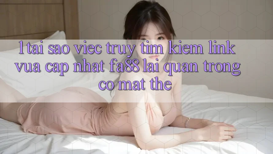 1. Tại Sao Việc Truy tìm Kiếm Link Vừa cập nhật FA88 Lại Quan Trọng Có mặt Thế?