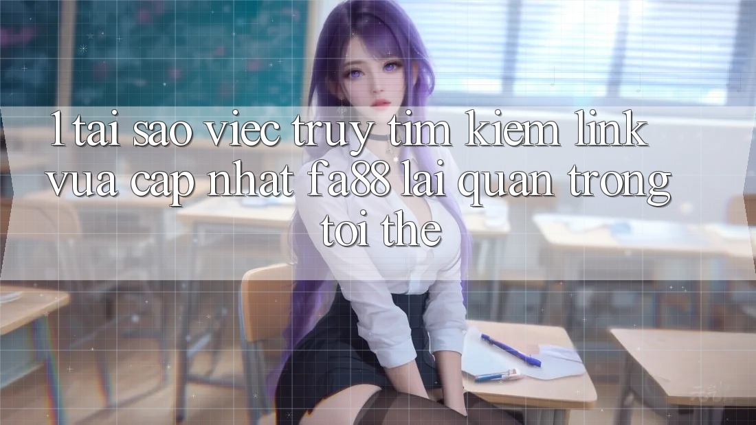 1. Tại Sao Việc Truy tìm Kiếm Link Vừa cập nhật FA88 Lại Quan Trọng Tới Thế?