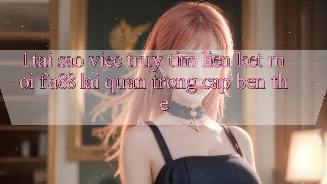 1. Tại Sao Việc Truy tìm Liên kết Mới FA88 Lại Quan Trọng Cập bến Thế? 1. Tại Sao Việc Truy tìm Liên kết Mới FA88 Lại Quan Trọng Cập bến Thế?