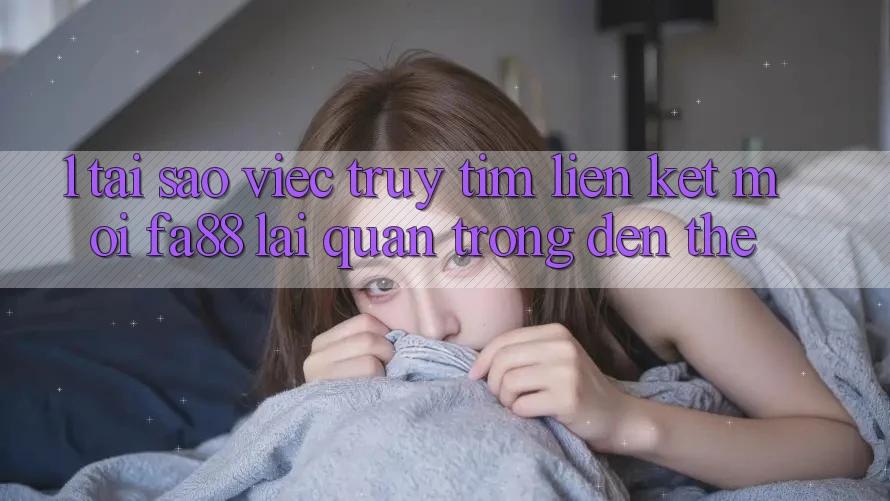 1. Tại Sao Việc Truy tìm Liên kết Mới FA88 Lại Quan Trọng Đến Thế?
