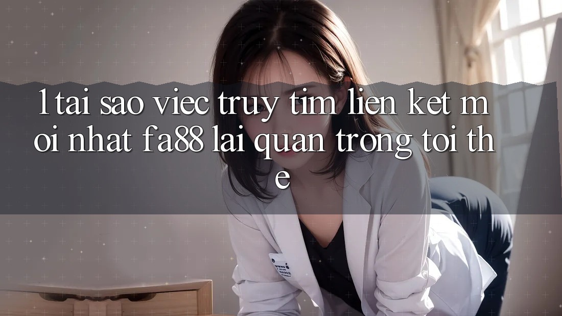 1. Tại Sao Việc Truy tìm Liên kết Mới nhất FA88 Lại Quan Trọng Tới Thế?